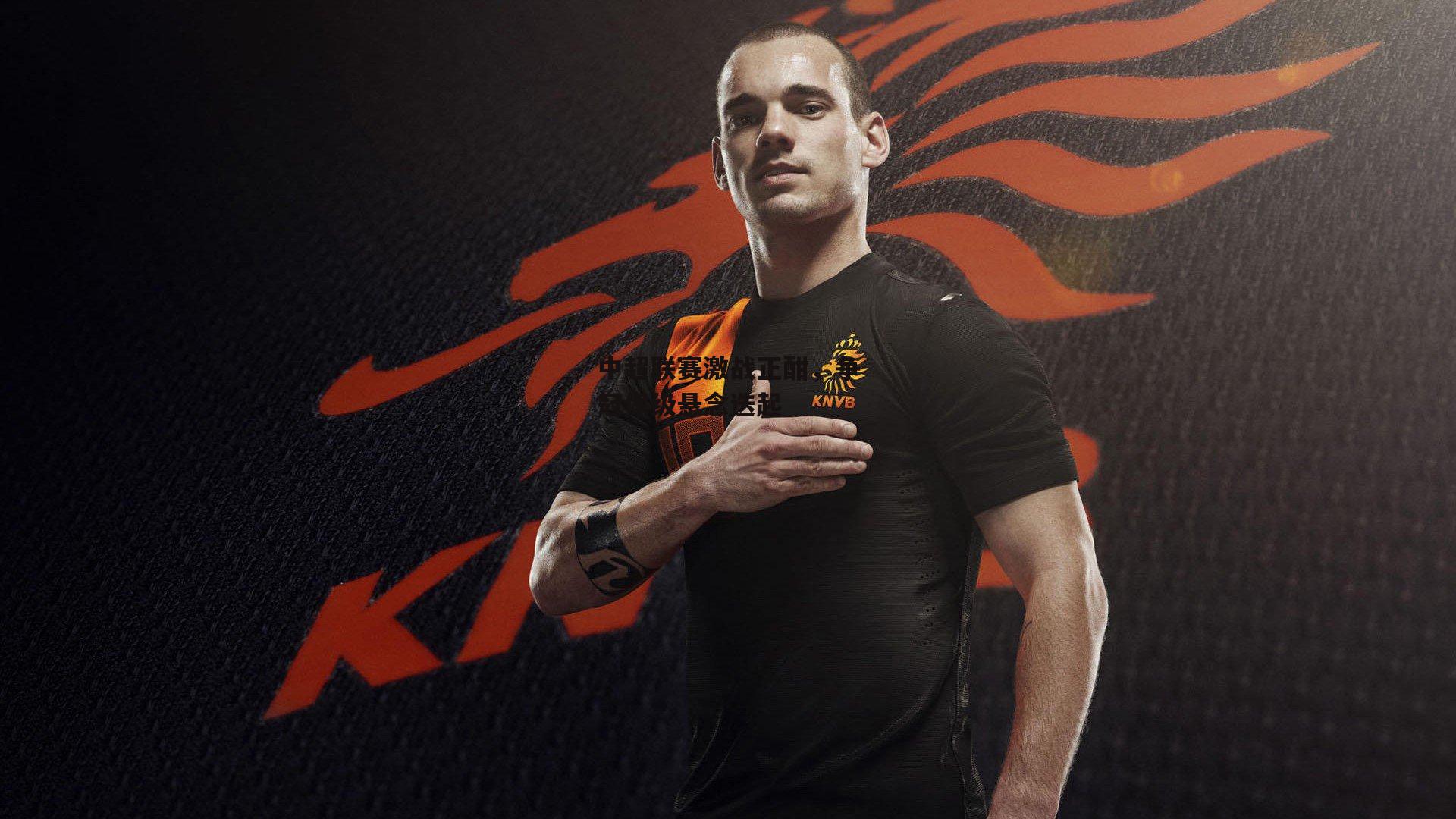 中超联赛激战正酣,争冠保级悬念迭起