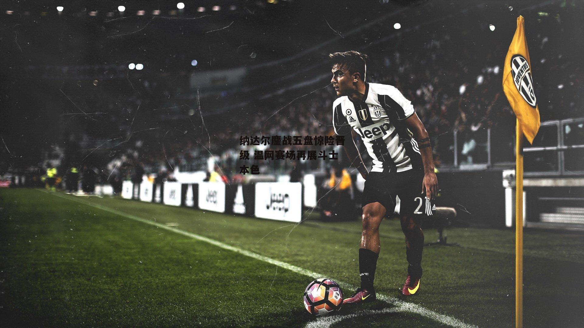 纳达尔鏖战五盘惊险晋级 温网赛场再展斗士本色