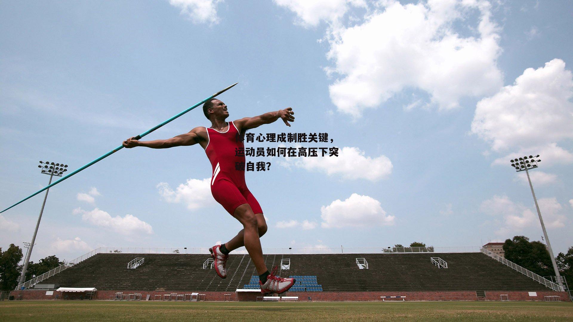 体育心理成制胜关键,运动员如何在高压下突破自我?