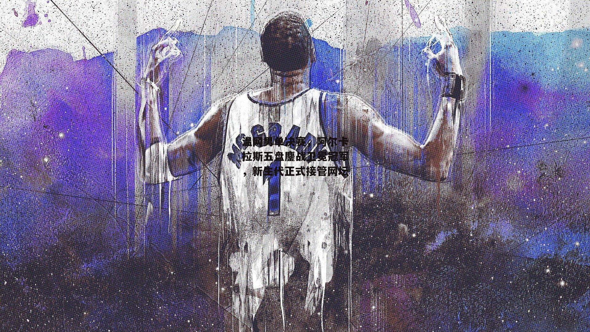 温网男单决赛,阿尔卡拉斯五盘鏖战卫冕冠军,新生代正式接管网坛